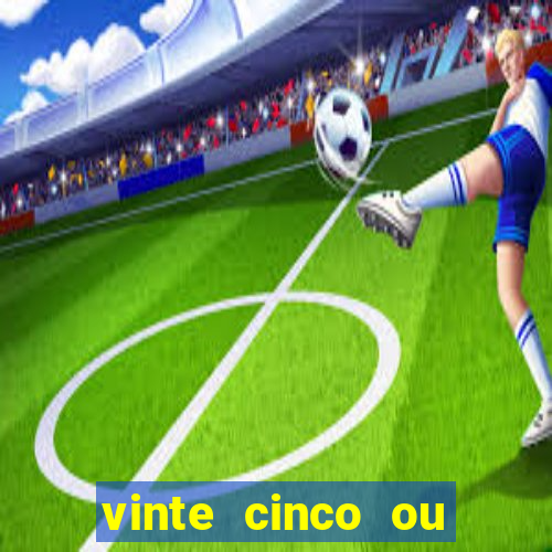 vinte cinco ou vinte e cinco